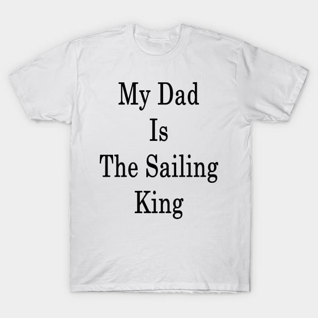 My Dad Is The Sailing King T-Shirt by supernova23